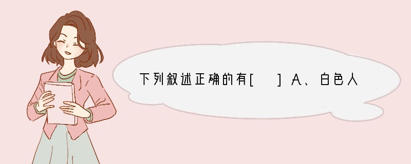 下列叙述正确的有[ ]A、白色人种是世界上人口最多的人种 B、黑色人种主要分布于英、